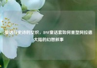 童话与史诗的交织，DNF童话套如何重塑阿拉德大陆的幻想叙事