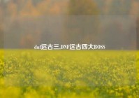 dnf远古三,DNF远古四大BOSS
