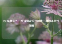 PS5 是什么？一文读懂次世代游戏主机的革命性突破