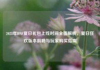 2023年DNF夏日礼包上线时间全面解析，夏日狂欢版本前瞻与玩家购买指南