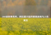DNF侦探事务所，阿拉德大陆的罪案迷局与人性寓言