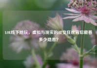 LOL线下陪玩，虚拟与现实的社交狂欢背后藏着多少隐患？