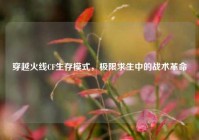 穿越火线CF生存模式，极限求生中的战术革命