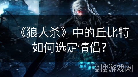 《狼人杀》中的丘比特如何选定情侣?