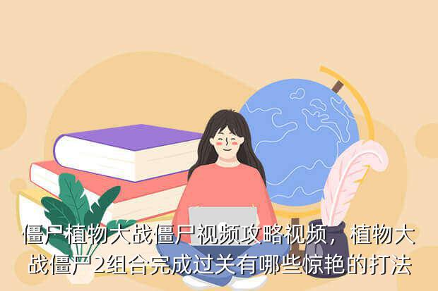 僵尸植物大战僵尸视频攻略视频，植物大战僵尸2组合完成过关有哪些惊艳的打法