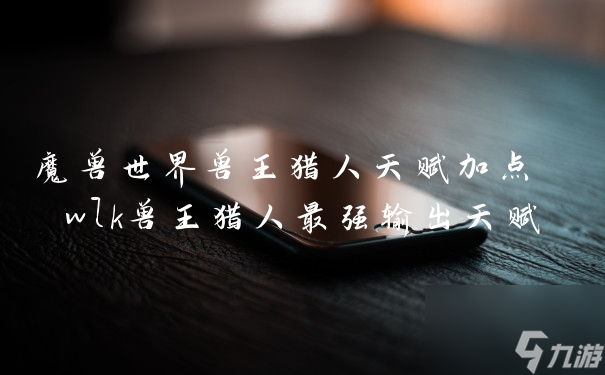 魔兽世界兽王猎人天赋加点 wlk兽王猎人最强输出天赋