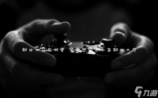 职业大厅在哪里 魔兽世界怎么去职业大厅