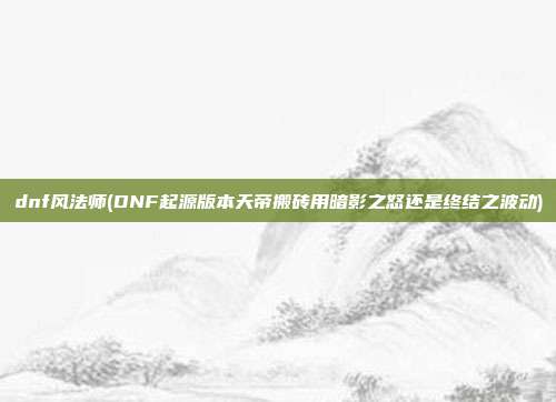 dnf风法师(DNF起源版本天帝搬砖用暗影之怒还是终结之波动)