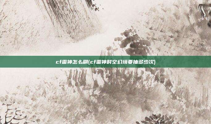 cf雷神怎么刷(cf雷神时空幻境要抽多少次)