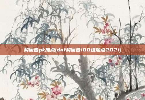 契魔者pk加点(dnf契魔者100级加点2021)