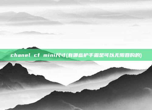 chanel cf mini尺寸(有哪些护手霜是可以无限回购的)