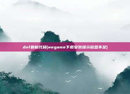 dnf最新代码(wegame下载安装提示磁盘不足)