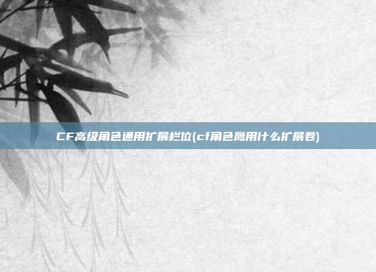 CF高级角色通用扩展栏位(cf角色鹰用什么扩展卷)