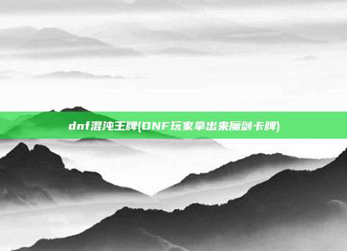 dnf混沌王牌(DNF玩家拿出来魔剑卡牌)