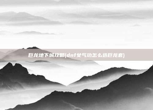 巨龙地下城攻略(dnf女气功怎么选巨龙套)