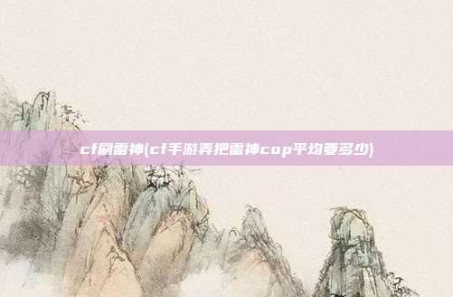 cf刷雷神(cf手游弄把雷神cop平均要多少)