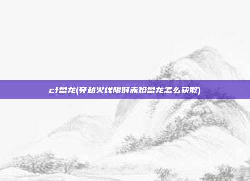 cf盘龙(穿越火线限时赤焰盘龙怎么获取)