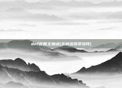 dnf救世主加点(怎样选翡翠挂件)