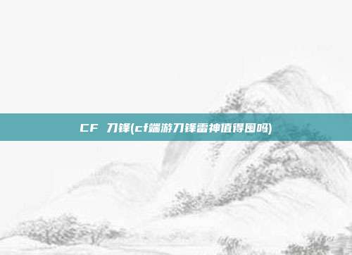 CF 刀锋(cf端游刀锋雷神值得囤吗)