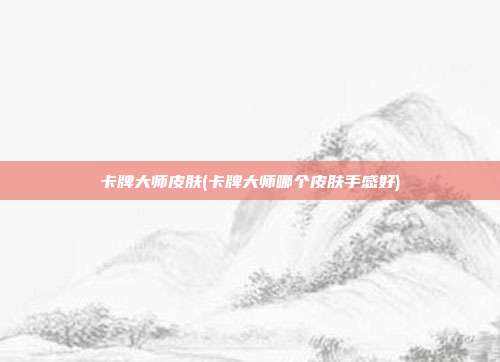 卡牌大师皮肤(卡牌大师哪个皮肤手感好)