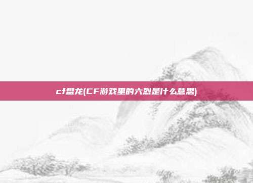 cf盘龙(CF游戏里的六烈是什么意思)