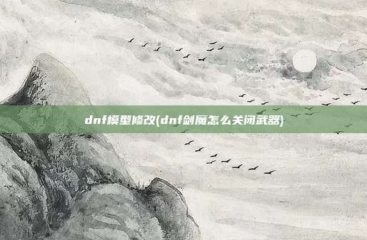 dnf模型修改(dnf剑魔怎么关闭武器)