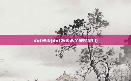 dnf界面(dnf怎么从全屏换窗口)