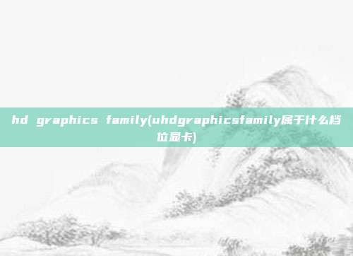 hd graphics family(uhdgraphicsfamily属于什么档位显卡)