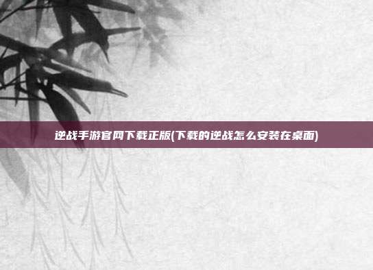 逆战手游官网下载正版(下载的逆战怎么安装在桌面)