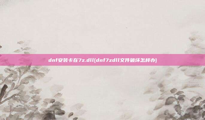 dnf安装卡在7z.dll(dnf7zdll文件破坏怎样办)