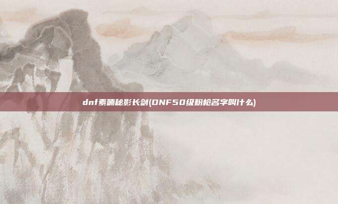 dnf素喃秘影长剑(DNF50级粉枪名字叫什么)