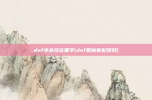 dnf绝杀技在哪学(dnf恶魔套配啥好)