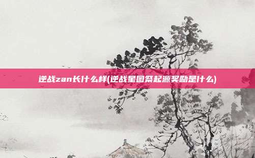 逆战zan长什么样(逆战星图祭起源奖励是什么)