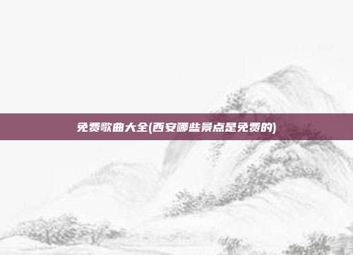 免费歌曲大全(西安哪些景点是免费的)