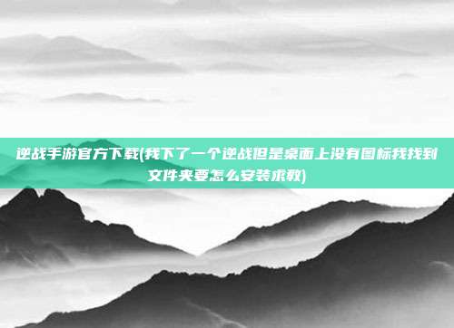 逆战手游官方下载(我下了一个逆战但是桌面上没有图标我找到文件夹要怎么安装求教)