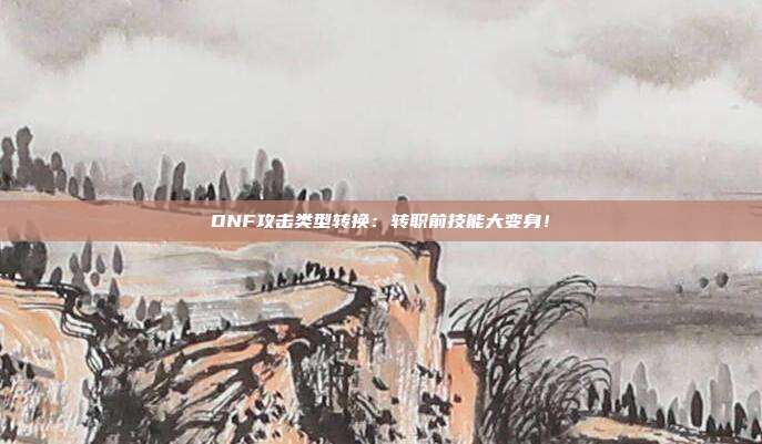 DNF攻击类型转换：转职前技能大变身！