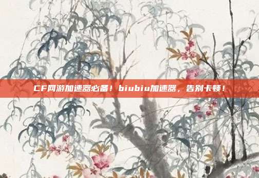 CF网游加速器必备！biubiu加速器，告别卡顿！