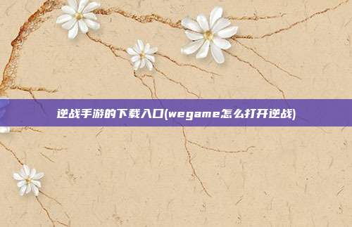 逆战手游的下载入口(wegame怎么打开逆战)