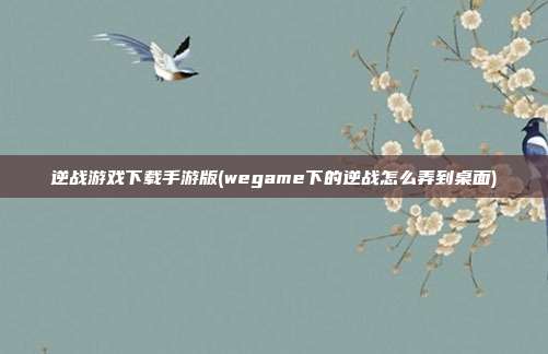 逆战游戏下载手游版(wegame下的逆战怎么弄到桌面)