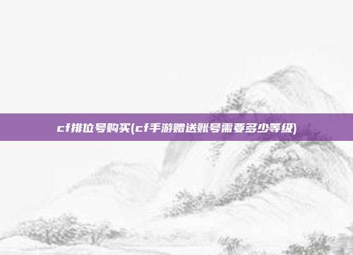 cf排位号购买(cf手游赠送账号需要多少等级)