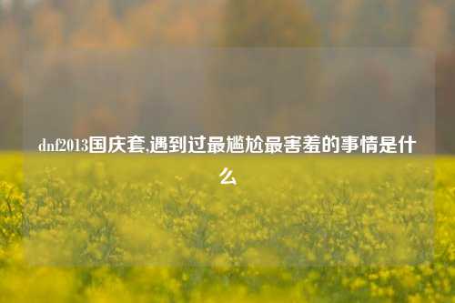 dnf2013国庆套,遇到过最尴尬最害羞的事情是什么