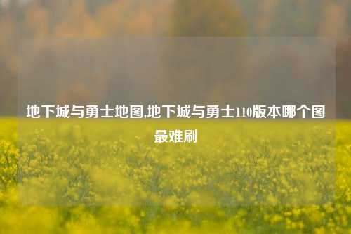 地下城与勇士地图,地下城与勇士110版本哪个图最难刷