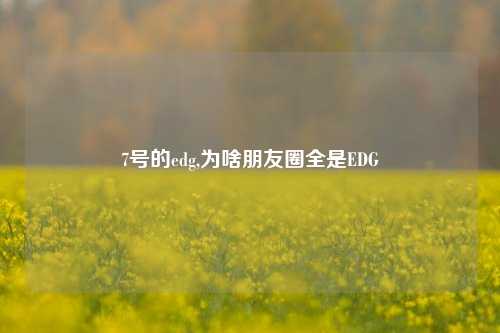 7号的edg,为啥朋友圈全是EDG