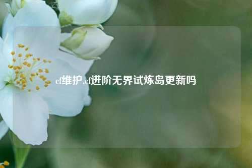 cf维护,cf进阶无界试炼岛更新吗