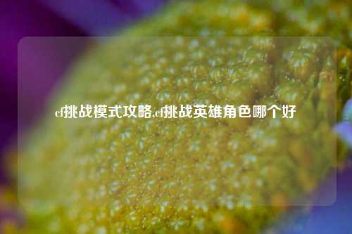 cf挑战模式攻略,cf挑战英雄角色哪个好