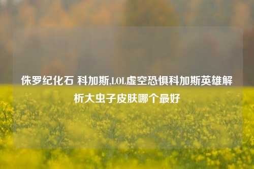 侏罗纪化石 科加斯,LOL虚空恐惧科加斯英雄解析大虫子皮肤哪个最好