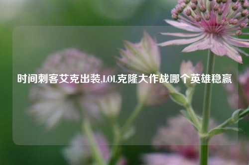 时间刺客艾克出装,LOL克隆大作战哪个英雄稳赢