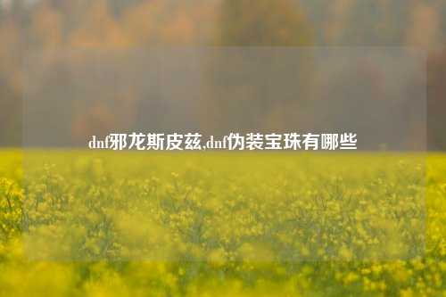 dnf邪龙斯皮兹,dnf伪装宝珠有哪些