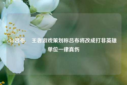 lol吕布,​王者游戏策划称吕布将改成打非英雄单位一律真伤