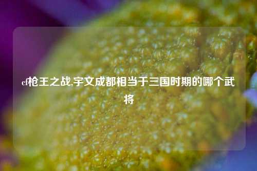 cf枪王之战,宇文成都相当于三国时期的哪个武将